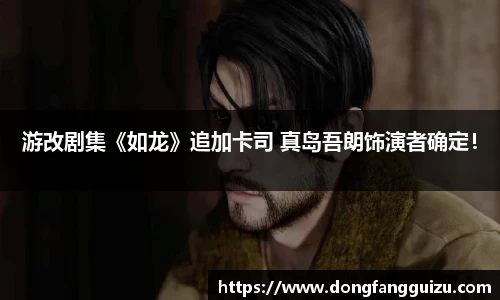 游改剧集《如龙》追加卡司 真岛吾朗饰演者确定！
