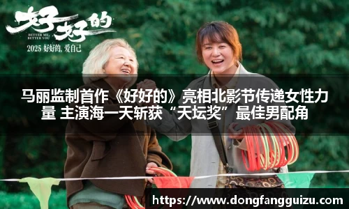 马丽监制首作《好好的》亮相北影节传递女性力量 主演海一天斩获“天坛奖”最佳男配角