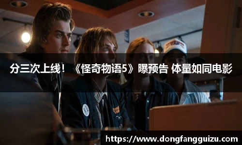 分三次上线！《怪奇物语5》曝预告 体量如同电影